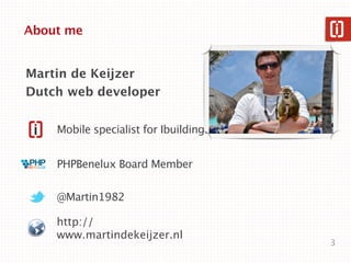 About me


Martin de Keijzer
Dutch web developer


    Mobile specialist for Ibuildings


    PHPBenelux Board Member


    @Martin1982

    http://
    www.martindekeijzer.nl
                                       3
 
