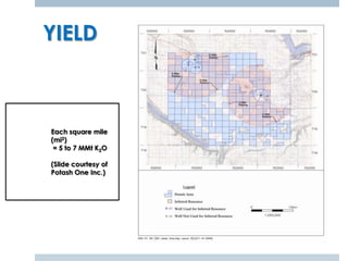 YIELD



Each square mile
(mi2)
 = 5 to 7 MMt K2O

(Slide courtesy of
Potash One Inc.)
 