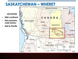 SASKATCHEWAN – WHERE?

      LOCATION
•   Mid-continent
•   Hot summers,
    cold winters
•   Rail to Pacific
 