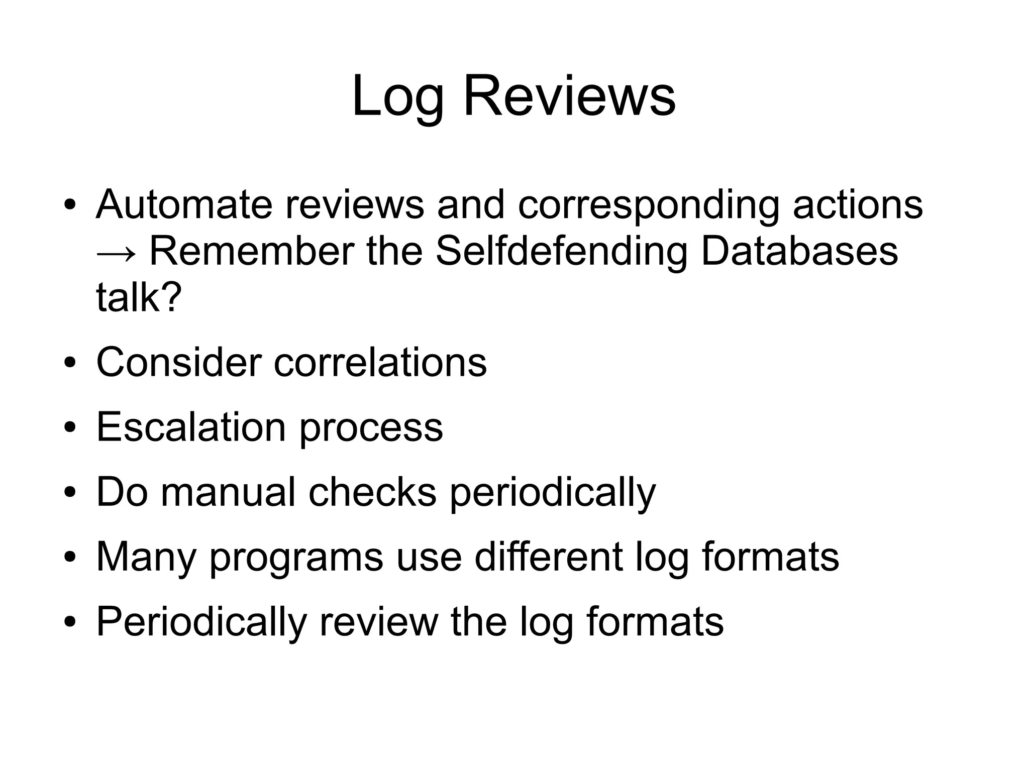 Log Reviews
●   Automate reviews and corresponding actions
    → Remember the Selfdefending Databases
    talk?
●   Consider correlations
●   Escalation process
●   Do manual checks periodically
●   Many programs use different log formats
●   Periodically review the log formats
 