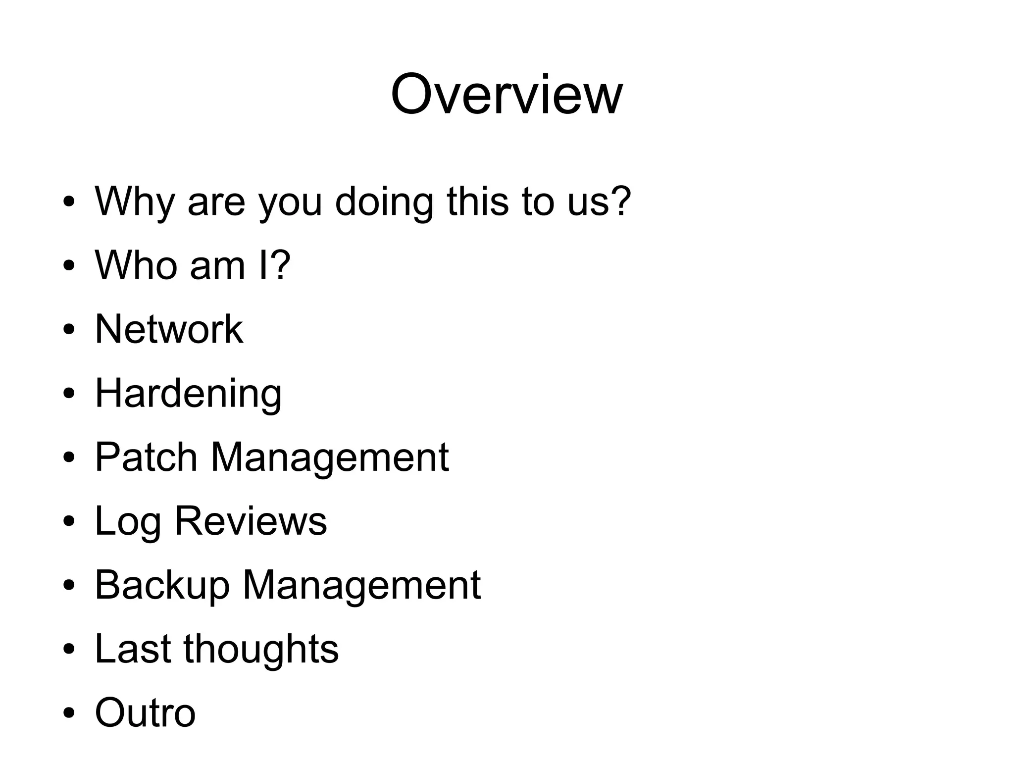 Overview
●   Why are you doing this to us?
●   Who am I?
●   Network
●   Hardening
●   Patch Management
●   Log Reviews
●   Backup Management
●   Last thoughts
●   Outro
 