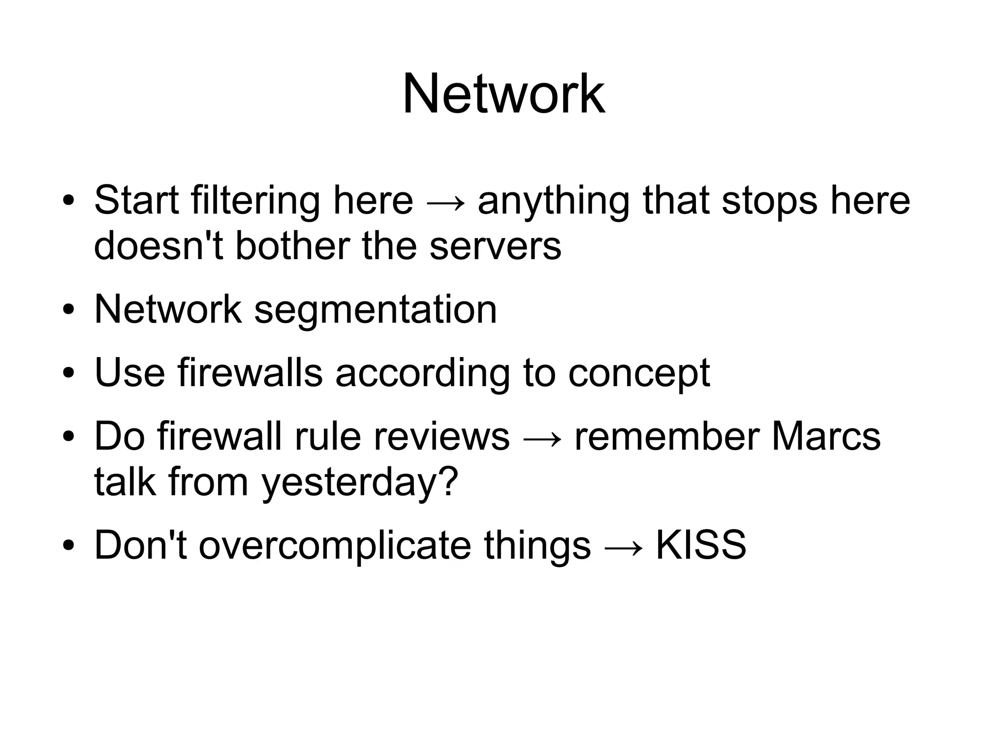 Network
●   Start filtering here → anything that stops here
    doesn't bother the servers
●   Network segmentation
●   Use firewalls according to concept
●   Do firewall rule reviews → remember Marcs
    talk from yesterday?
●   Don't overcomplicate things → KISS
 