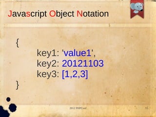 Javascript Object Notation


  {
       key1: 'value1',
       key2: 20121103
       key3: [1,2,3]
  }

               2012 PHPConf   15
 