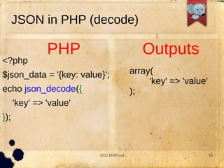 JSON in PHP (decode)

               PHP                         Outputs
<?php
$json_data = '{key: value}';            array(
                                             'key' => 'value'
echo json_decode({                      );
      'key' => 'value'
});



                         2012 PHPConf                           18
 