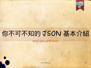 㲻ɲ֪ JSON B
     http://goo.gl/Wvhwb




          2012 PHPConf     19
 
