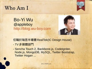 Who?Am?I

   Bo-Yi Wu
   @appleboy
   http://blog.wu-boy.com

  Ű댧w RealTek(IC Design House)
  - TV ýwT
  - Sencha Touch 2, Backbone.js, CodeIgniter,
    Node.js, MongoDB, MySQL, Twitter Bootstrap,
    Twitter Hogan ...

                      2012 PHPConf                2
 