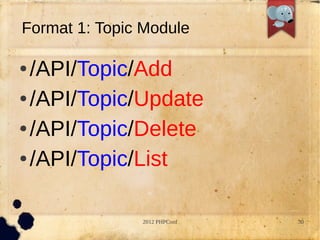 Format 1: Topic Module

 /API/Topic/Add
 /API/Topic/Update


 /API/Topic/Delete


 /API/Topic/List




               2012 PHPConf   30
 