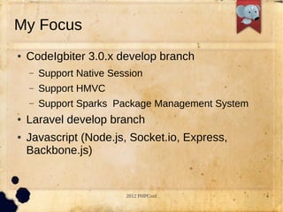 My Focus
   CodeIgbiter 3.0.x develop branch
    C   Support Native Session
    C   Support HMVC
    C   Support Sparks Package Management System
   Laravel develop branch
   Javascript (Node.js, Socket.io, Express,
    Backbone.js)


                          2012 PHPConf             4
 