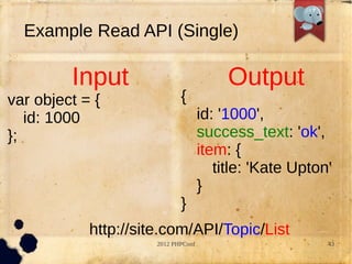 Example Read API (Single)

         Input                            Output
var object = {               {
   id: 1000                          id: '1000',
};                                   success_text: 'ok',
                                     item: {
                                        title: 'Kate Upton'
                                     }
                             }
            http://site.com/API/Topic/List
                      2012 PHPConf                        43
 