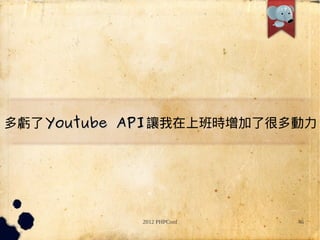 ̝ Youtube API ׌ϰr˺ܶ




            2012 PHPConf   46
 