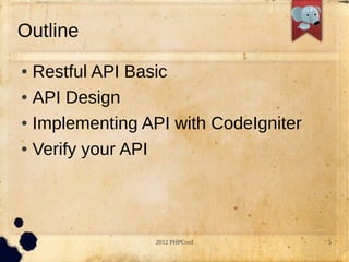 Outline
 Restful API Basic
 API Design


 Implementing API with CodeIgniter


 Verify your API




                2012 PHPConf          5
 