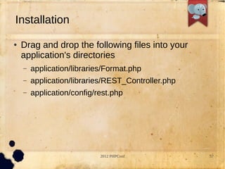 Installation
   Drag and drop the following files into your
    application's directories
    C   application/libraries/Format.php
    C   application/libraries/REST_Controller.php
    C   application/config/rest.php




                            2012 PHPConf            57
 