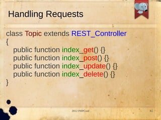 Handling Requests

class Topic extends REST_Controller
{
  public function index_get() {}
  public function index_post() {}
  public function index_update() {}
  public function index_delete() {}
}


                   2012 PHPConf       61
 