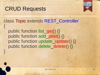 CRUD Requests

class Topic extends REST_Controller
{
  public function list_get() {}
  public function add_post() {}
  public function update_update() {}
  public function delete_delete() {}
}


                   2012 PHPConf        62
 