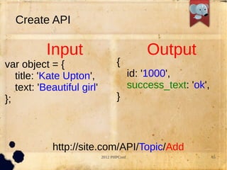 Create API

           Input                               Output
var object = {                     {
   title: 'Kate Upton',                    id: '1000',
   text: 'Beautiful girl'                  success_text: 'ok',
};                                 }



            http://site.com/API/Topic/Add
                            2012 PHPConf                         65
 