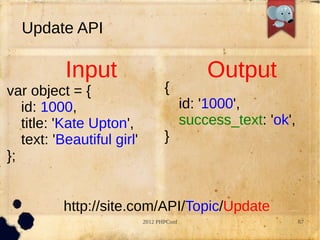Update API

           Input                               Output
var object = {                     {
   id: 1000,                               id: '1000',
   title: 'Kate Upton',                    success_text: 'ok',
   text: 'Beautiful girl'          }
};


          http://site.com/API/Topic/Update
                            2012 PHPConf                         67
 