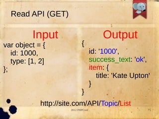 Read API (GET)

          Input                            Output
var object = {                {
   id: 1000,                          id: '1000',
   type: [1, 2]                       success_text: 'ok',
};                                    item: {
                                         title: 'Kate Upton'
                                      }
                              }
             http://site.com/API/Topic/List
                       2012 PHPConf                        71
 