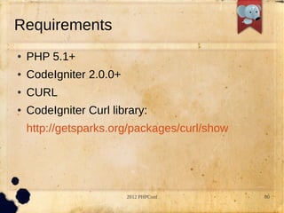 Requirements
   PHP 5.1+
   CodeIgniter 2.0.0+
   CURL
   CodeIgniter Curl library:
    http://getsparks.org/packages/curl/show




                         2012 PHPConf         80
 
