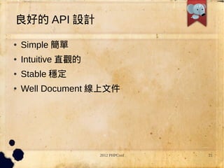 良好的 API 設計
●   Simple 簡單
●   Intuitive 直觀的
●   Stable 穩定
●   Well Document 線上文件




                    2012 PHPConf   21
 