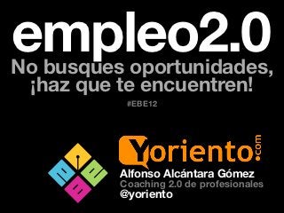 empleo2.0
No busques oportunidades,
 ¡haz que te encuentren!
           #EBE12




          Alfonso Alcántara Gómez
          Coaching 2.0 de profesionales
          @yoriento
 