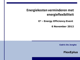 Energiekosten verminderen met
             energieflexibiliteit
        E³ - Energy Efficiency Event

                  6 November 2012




                        Cedric De Jonghe



                            FlexEplus
 