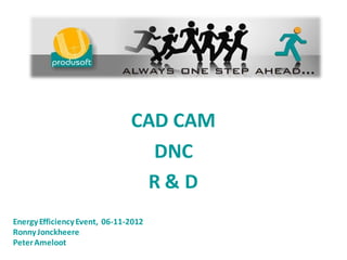 CAD CAM
                                 DNC
                                R&D
Energy Efficiency Event, 06-11-2012
Ronny Jonckheere
Peter Ameloot
 