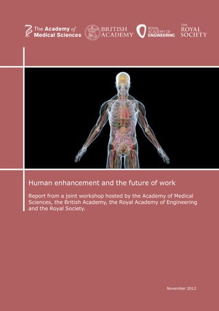 Human enhancement and the future of work
Report from a joint workshop hosted by the Academy of Medical
Sciences, the British Academy, the Royal Academy of Engineering
and the Royal Society.
November 2012
 