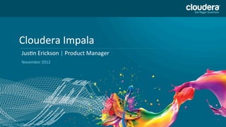 Cloudera	
  Impala	
  
Jus/n	
  Erickson	
  |	
  Product	
  Manager	
  
	
  
November	
  2012	
  
 