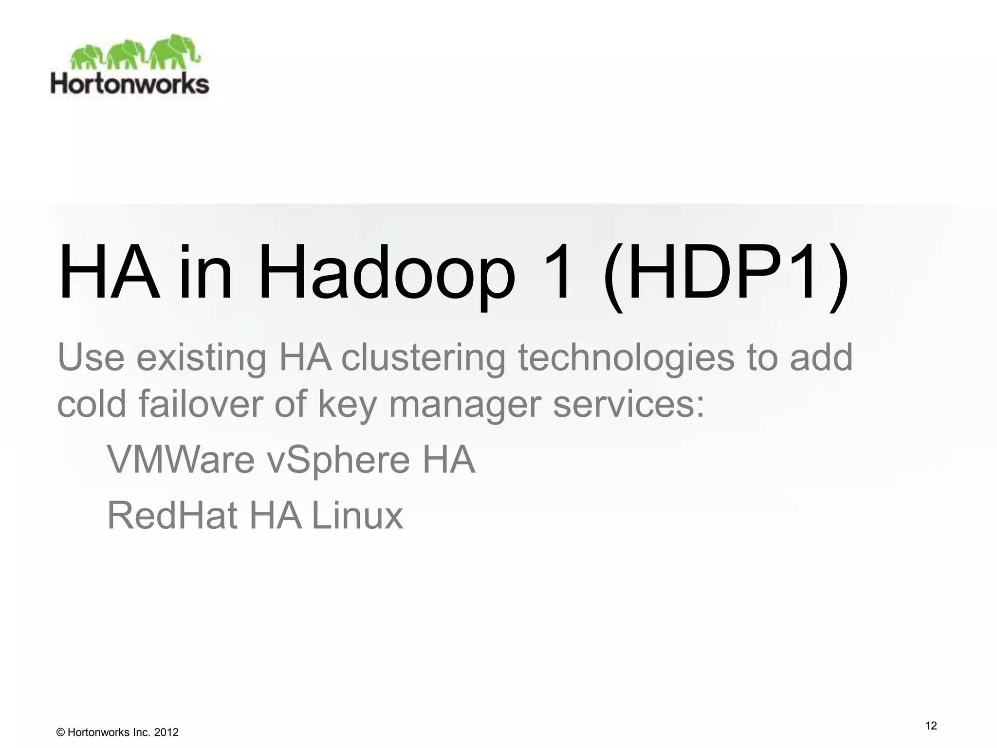 HA in Hadoop 1 (HDP1)
Use existing HA clustering technologies to add
cold failover of key manager services:
   VMWare vSphere HA
   RedHat HA Linux




                                                 12
© Hortonworks Inc. 2012
 