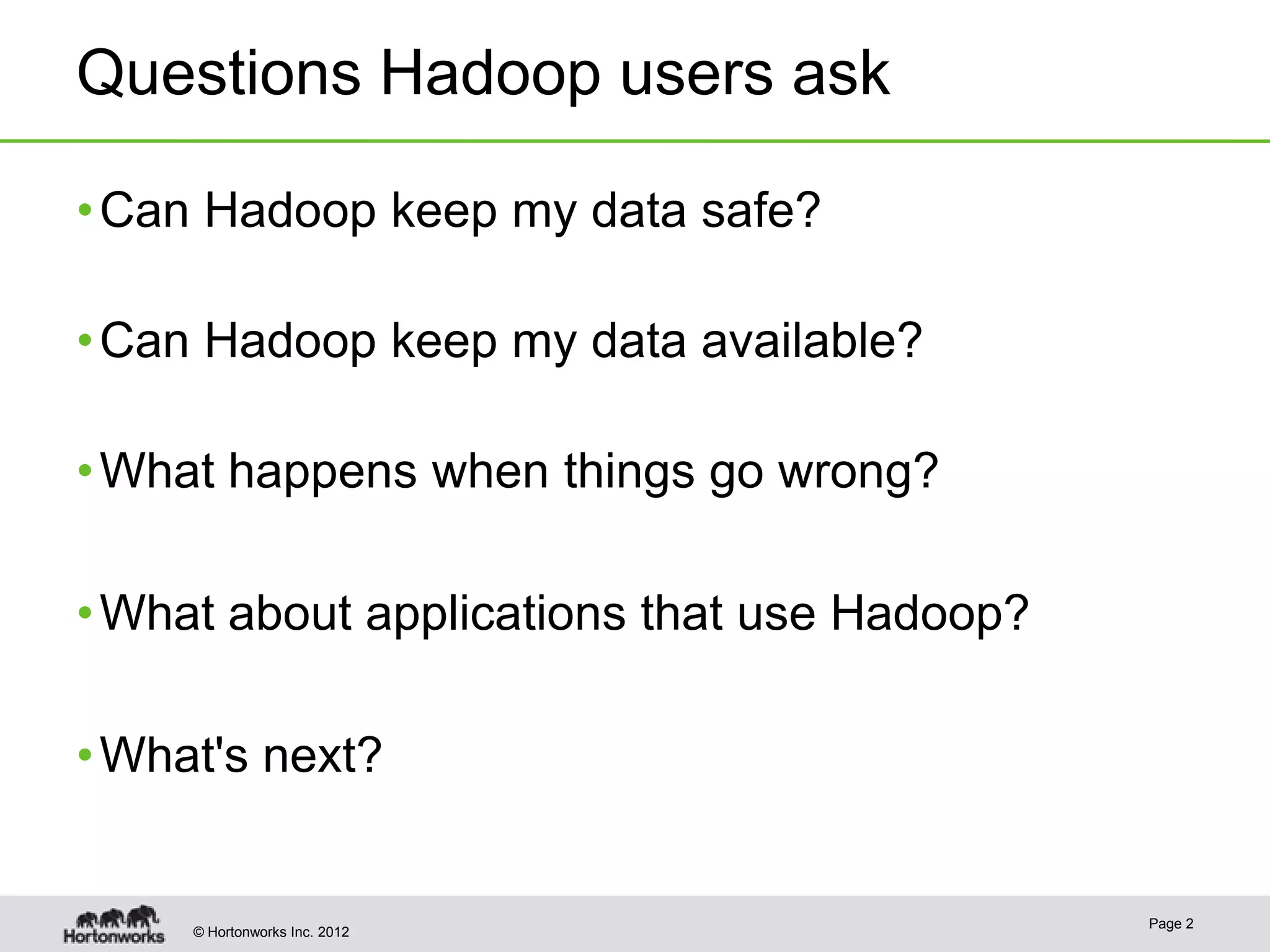 Questions Hadoop users ask

• Can Hadoop keep my data safe?

• Can Hadoop keep my data available?

• What happens when things go wrong?

• What about applications that use Hadoop?

• What's next?


                                             Page 2
     © Hortonworks Inc. 2012
 