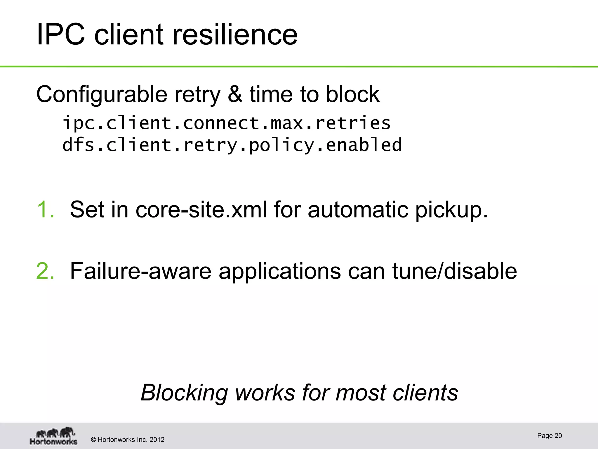 IPC client resilience
Configurable retry & time to block
  ipc.client.connect.max.retries
  dfs.client.retry.policy.enabled


1. Set in core-site.xml for automatic pickup.

2. Failure-aware applications can tune/disable




                    Blocking works for most clients
                                                      Page 20
     © Hortonworks Inc. 2012
 