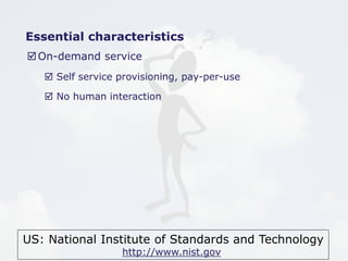 US: National Institute of Standards and Technology
http://www.nist.gov
Essential characteristics
On-demand service
 Self service provisioning, pay-per-use
 No human interaction
 