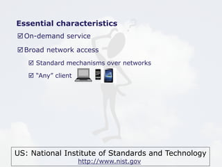US: National Institute of Standards and Technology
http://www.nist.gov
Essential characteristics
On-demand service
Broad network access
 Standard mechanisms over networks
 “Any” client
 
