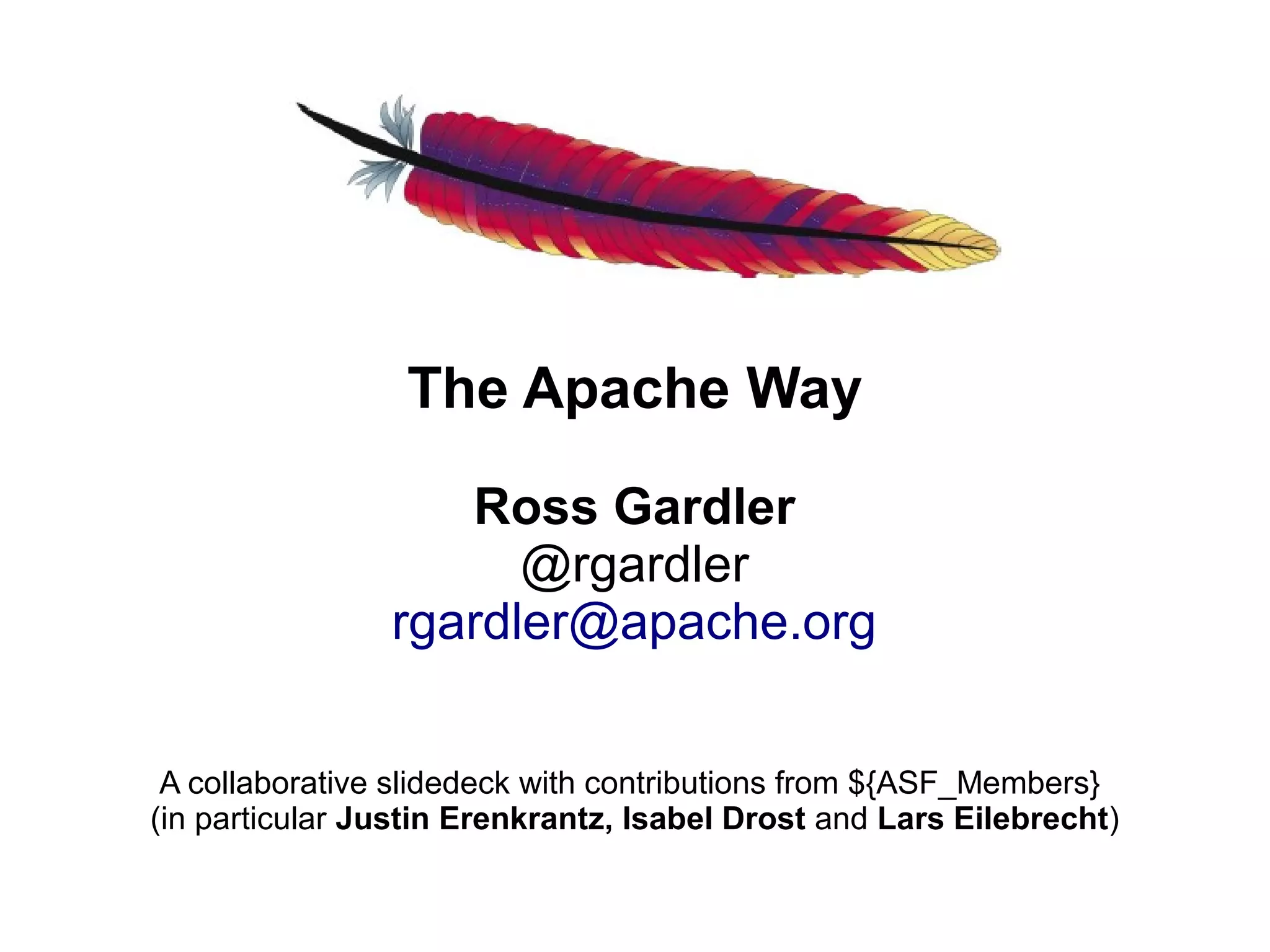 The Apache Way

                   Ross Gardler
                      @rgardler
                rgardler@apache.org


 A collaborative slidedeck with contributions from ${ASF_Members}
(in particular Justin Erenkrantz, Isabel Drost and Lars Eilebrecht)
 