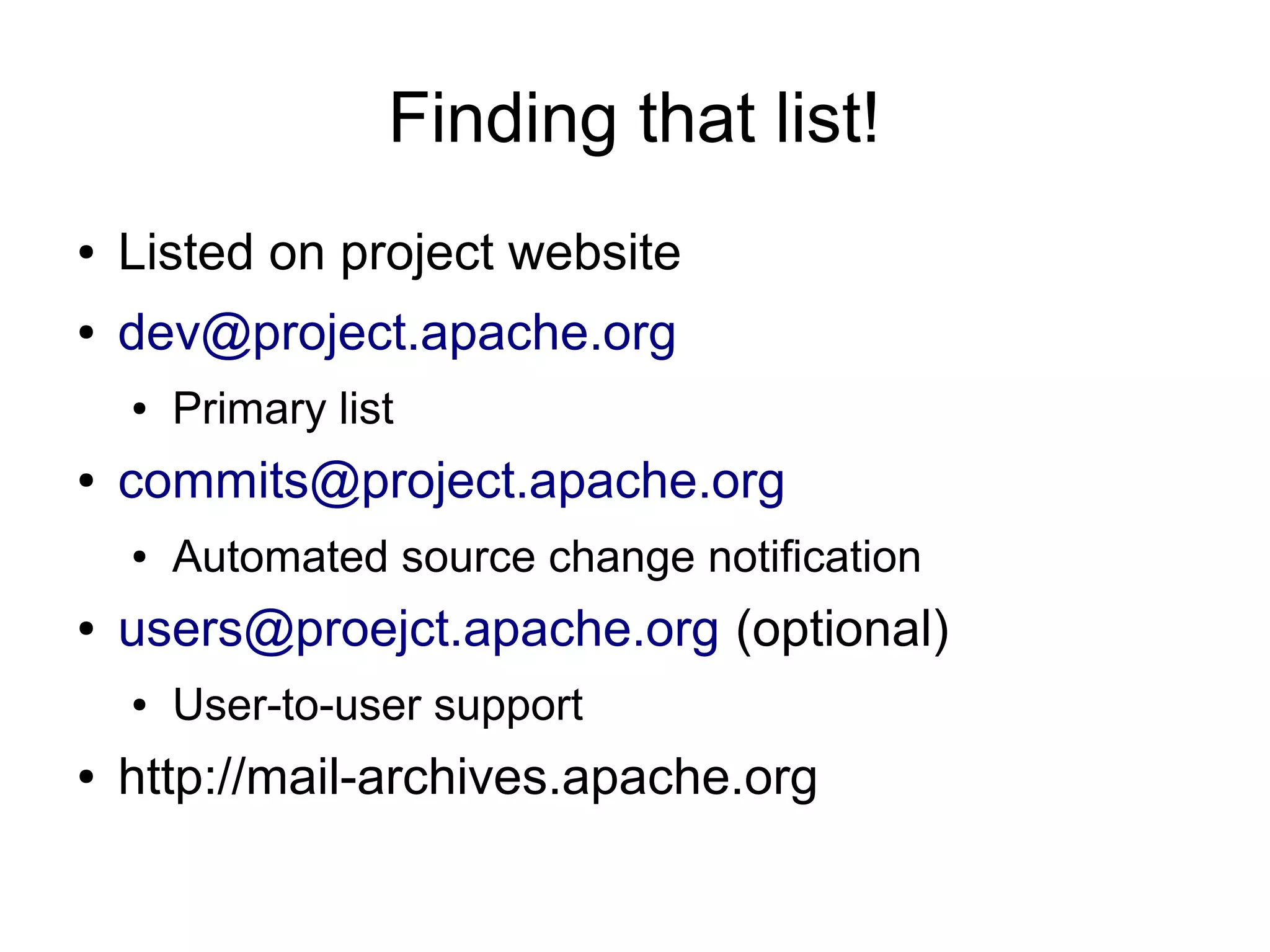 Finding that list!
●   Listed on project website
●   dev@project.apache.org
    ●   Primary list
●   commits@project.apache.org
    ●   Automated source change notification
●   users@proejct.apache.org (optional)
    ●   User-to-user support
●   http://mail-archives.apache.org
 