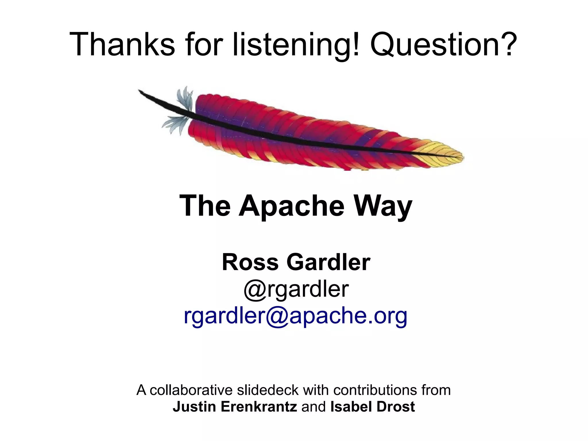 Thanks for listening! Question?



          The Apache Way
              Ross Gardler
                 @rgardler
           rgardler@apache.org


    A collaborative slidedeck with contributions from
          Justin Erenkrantz and Isabel Drost
 