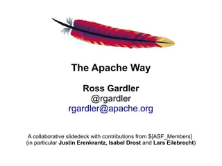 The Apache Way

                   Ross Gardler
                      @rgardler
                rgardler@apache.org


 A collaborative slidedeck with contributions from ${ASF_Members}
(in particular Justin Erenkrantz, Isabel Drost and Lars Eilebrecht)
 