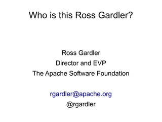 Who is this Ross Gardler?



         Ross Gardler
       Director and EVP
The Apache Software Foundation


     rgardler@apache.org
          @rgardler
 