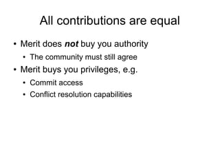 All contributions are equal
●   Merit does not buy you authority
    ●   The community must still agree
●   Merit buys you privileges, e.g.
    ●   Commit access
    ●   Conflict resolution capabilities
 