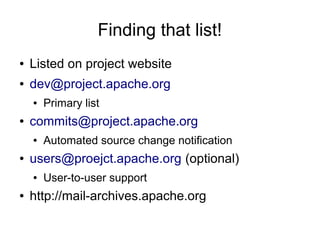 Finding that list!
●   Listed on project website
●   dev@project.apache.org
    ●   Primary list
●   commits@project.apache.org
    ●   Automated source change notification
●   users@proejct.apache.org (optional)
    ●   User-to-user support
●   http://mail-archives.apache.org
 