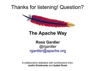 Thanks for listening! Question?



          The Apache Way
              Ross Gardler
                 @rgardler
           rgardler@apache.org


    A collaborative slidedeck with contributions from
          Justin Erenkrantz and Isabel Drost
 