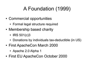 A Foundation (1999)
●   Commercial opportunities
    ●   Formal legal structure required
●   Membership based charity
    ●   IRS 501(c)3
    ●   Donations by individuals tax-deductible (in US)
●   First ApacheCon March 2000
    ●   Apache 2.0 Alpha 1
●   First EU ApacheCon October 2000
 