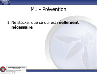 M1 - Prévention

           1. Ne stocker que ce qui est réellement
              nécessaire




               Applica'on*Security*Forum*3*2012*
                               Western'Switzerland'
           '

                                                                               9
           708'novembre'2012'0'Y0Parc'/'Yverdon0les0Bains'
           h?ps://www.appsec0forum.ch'

Saturday, November 10, 12
 