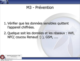 M3 - Prévention



       1. Vérifier que les données sensibles quittent
          l’appareil chiffrées.
       2. Quelque soit les données et les réseaux : Wifi,
          NFC( coucou Renaud :) ), GSM, ....




               Applica'on*Security*Forum*3*2012*
                               Western'Switzerland'
           '

                                                                               17
           708'novembre'2012'0'Y0Parc'/'Yverdon0les0Bains'
           h?ps://www.appsec0forum.ch'

Saturday, November 10, 12
 