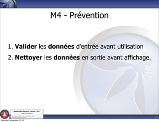 M4 - Prévention


       1. Valider les données d’entrée avant utilisation
       2. Nettoyer les données en sortie avant affichage.




               Applica'on*Security*Forum*3*2012*
                               Western'Switzerland'
           '

                                                                               21
           708'novembre'2012'0'Y0Parc'/'Yverdon0les0Bains'
           h?ps://www.appsec0forum.ch'

Saturday, November 10, 12
 
