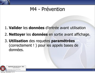 M4 - Prévention


       1. Valider les données d’entrée avant utilisation
       2. Nettoyer les données en sortie avant affichage.
       3. Utilisation des requetes paramétrées
          (correctement ! ) pour les appels bases de
          données.



               Applica'on*Security*Forum*3*2012*
                               Western'Switzerland'
           '

                                                                               21
           708'novembre'2012'0'Y0Parc'/'Yverdon0les0Bains'
           h?ps://www.appsec0forum.ch'

Saturday, November 10, 12
 