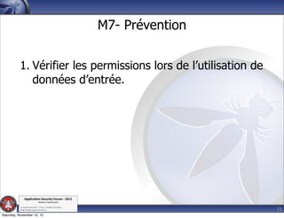 M7- Prévention


          1. Vérifier les permissions lors de l’utilisation de
             données d’entrée.




               Applica'on*Security*Forum*3*2012*
                               Western'Switzerland'
           '

                                                                              32
           708'novembre'2012'0'Y0Parc'/'Yverdon0les0Bains'
           h?ps://www.appsec0forum.ch'

Saturday, November 10, 12
 