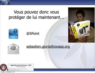 Vous pouvez donc vous
              protéger de lui maintenant...


                                                           @SPoint


                                                           sebastien.gioria@owasp.org




                  Applica'on*Security*Forum*3*2012*
                                  Western'Switzerland'
              '
              708'novembre'2012'0'Y0Parc'/'Yverdon0les0Bains'
                                                                                        49
              h?ps://www.appsec0forum.ch'

Saturday, November 10, 12
 
