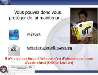 Vous pouvez donc vous
              protéger de lui maintenant...


                                                           @SPoint


                                                           sebastien.gioria@owasp.org

      Il n'y a qu'une façon d'échouer, c'est d'abandonner avant
                    d'avoir réussi [Olivier Lockert]
                  Applica'on*Security*Forum*3*2012*
                                  Western'Switzerland'
              '
              708'novembre'2012'0'Y0Parc'/'Yverdon0les0Bains'
                                                                                        49
              h?ps://www.appsec0forum.ch'

Saturday, November 10, 12
 