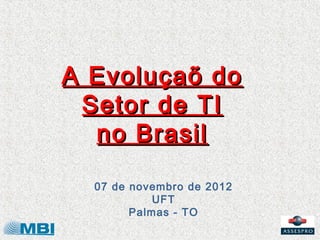 A Evoluçaõ do
 Setor de TI
  no Brasil

  07 de novembro de 2012
            UFT
        Palmas - TO
 